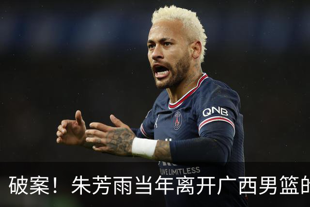 破案！朱芳雨当年离开广西男篮的原因找到，真相太令人意外